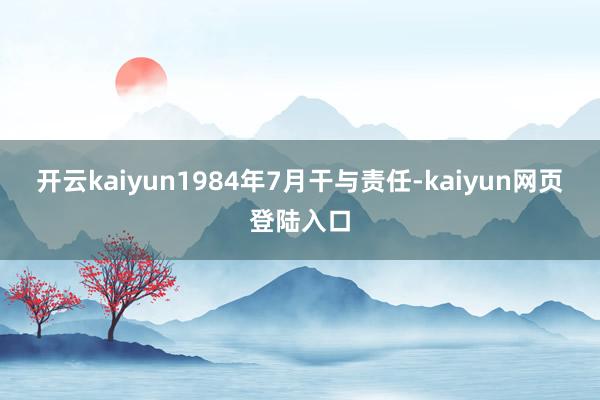 开云kaiyun1984年7月干与责任-kaiyun网页登陆入口