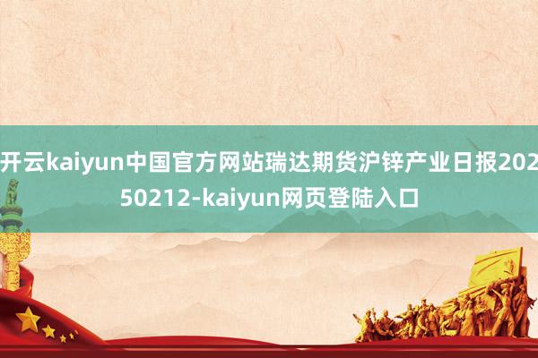 开云kaiyun中国官方网站瑞达期货沪锌产业日报20250212-kaiyun网页登陆入口