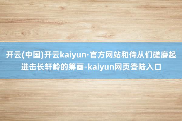 开云(中国)开云kaiyun·官方网站和侍从们磋磨起进击长轩岭的筹画-kaiyun网页登陆入口