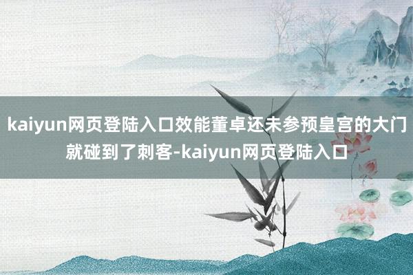 kaiyun网页登陆入口效能董卓还未参预皇宫的大门就碰到了刺客-kaiyun网页登陆入口