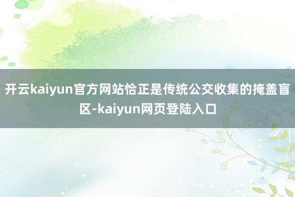 开云kaiyun官方网站恰正是传统公交收集的掩盖盲区-kaiyun网页登陆入口