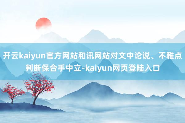 开云kaiyun官方网站和讯网站对文中论说、不雅点判断保合手中立-kaiyun网页登陆入口