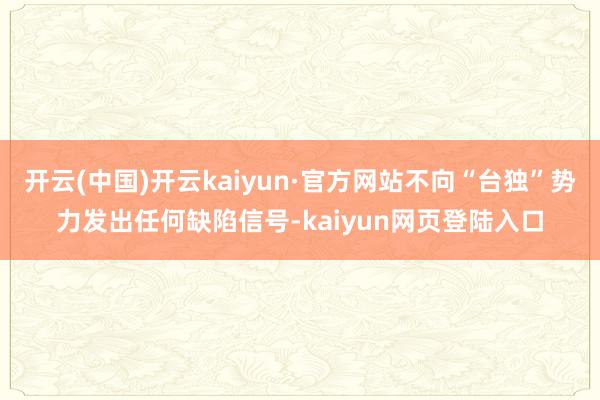 开云(中国)开云kaiyun·官方网站不向“台独”势力发出任何缺陷信号-kaiyun网页登陆入口