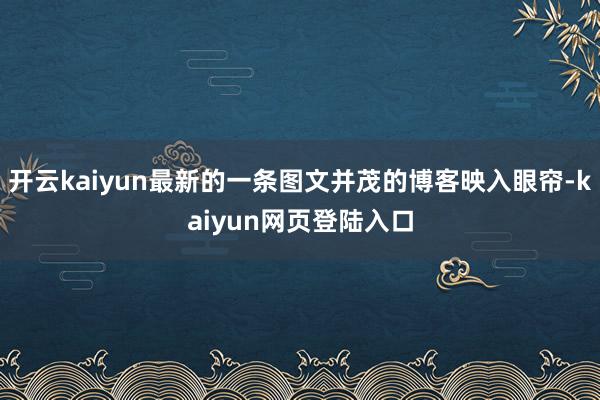 开云kaiyun最新的一条图文并茂的博客映入眼帘-kaiyun网页登陆入口