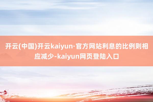开云(中国)开云kaiyun·官方网站利息的比例则相应减少-kaiyun网页登陆入口