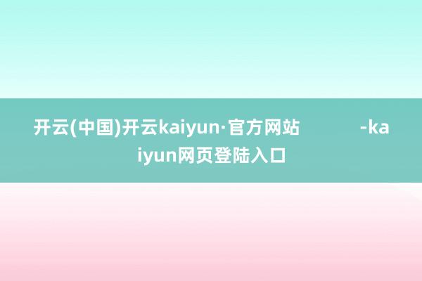 开云(中国)开云kaiyun·官方网站            -kaiyun网页登陆入口