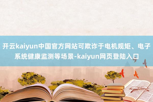 开云kaiyun中国官方网站可欺诈于电机规矩、电子系统健康监测等场景-kaiyun网页登陆入口