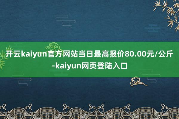 开云kaiyun官方网站当日最高报价80.00元/公斤-kaiyun网页登陆入口